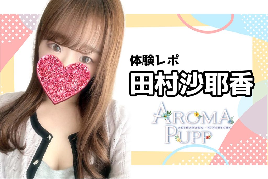 田村紗耶香 AROMA PUPP 秋葉原 錦糸町 馬喰町 メンズエステ